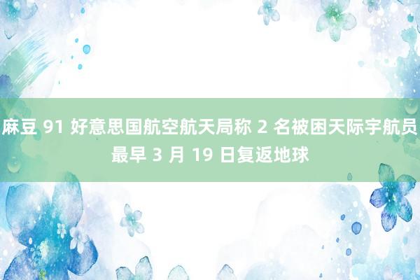 麻豆 91 好意思国航空航天局称 2 名被困天际宇航员最早 3 月 19 日复返地球