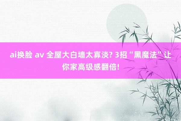 ai换脸 av 全屋大白墙太寡淡? 3招“黑魔法”让你家高级感翻倍!