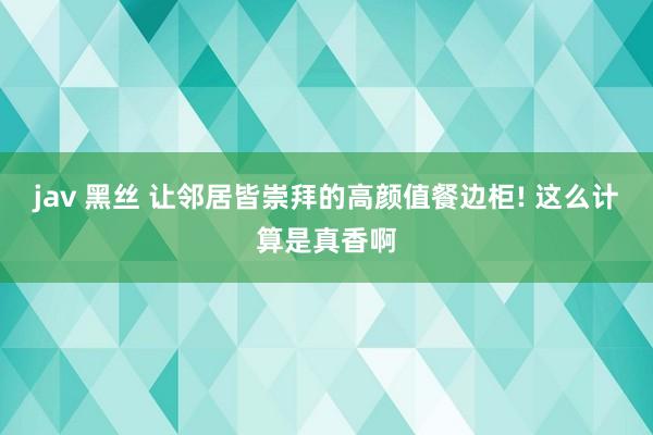 jav 黑丝 让邻居皆崇拜的高颜值餐边柜! 这么计算是真香啊