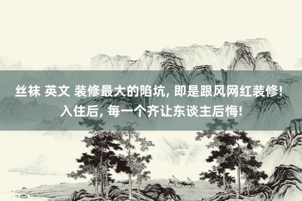 丝袜 英文 装修最大的陷坑, 即是跟风网红装修! 入住后, 每一个齐让东谈主后悔!