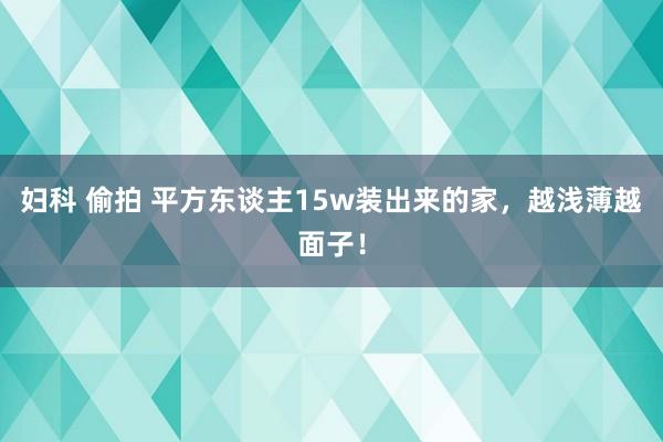 妇科 偷拍 平方东谈主15w装出来的家，越浅薄越面子！
