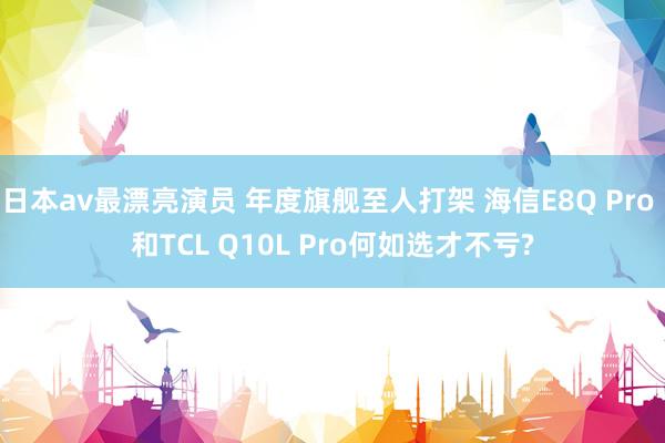 日本av最漂亮演员 年度旗舰至人打架 海信E8Q Pro 和TCL Q10L Pro何如选才不亏?