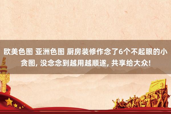 欧美色图 亚洲色图 厨房装修作念了6个不起眼的小贪图, 没念念到越用越顺遂, 共享给大众!