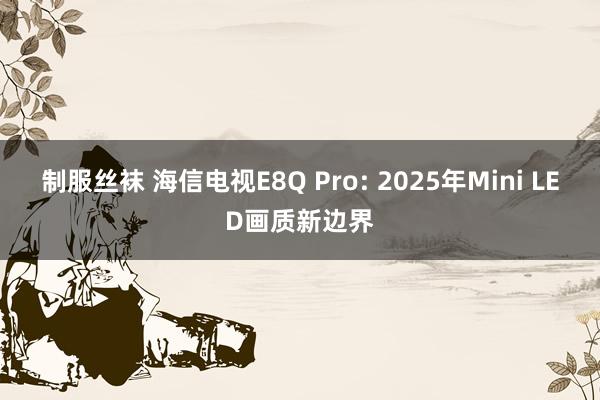制服丝袜 海信电视E8Q Pro: 2025年Mini LED画质新边界