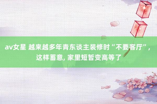 av女星 越来越多年青东谈主装修时“不要客厅”, 这样蓄意, 家里短暂变高等了