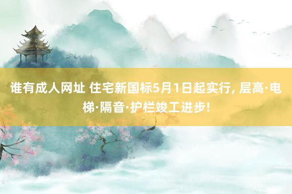 谁有成人网址 住宅新国标5月1日起实行, 层高·电梯·隔音·护栏竣工进步!