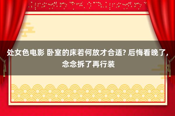 处女色电影 卧室的床若何放才合适? 后悔看晚了, 念念拆了再行装