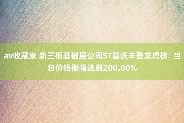 av收藏家 新三板基础层公司ST碧沃丰登龙虎榜: 当日价钱振幅达到200.00%