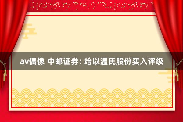 av偶像 中邮证券: 给以温氏股份买入评级