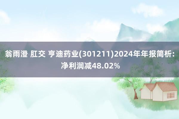翁雨澄 肛交 亨迪药业(301211)2024年年报简析: 净利润减48.02%