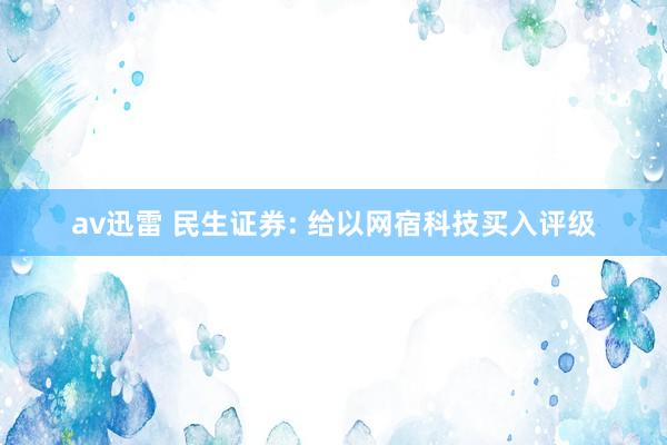 av迅雷 民生证券: 给以网宿科技买入评级