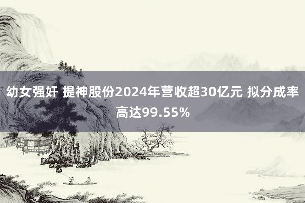 幼女强奸 提神股份2024年营收超30亿元 拟分成率高达99.55%