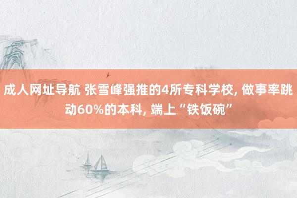 成人网址导航 张雪峰强推的4所专科学校, 做事率跳动60%的本科, 端上“铁饭碗”
