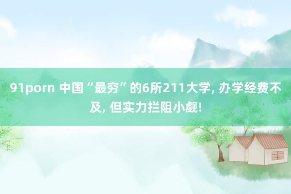 91porn 中国“最穷”的6所211大学, 办学经费不及, 但实力拦阻小觑!