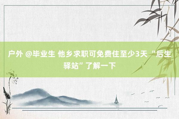 户外 @毕业生 他乡求职可免费住至少3天 “后生驿站”了解一下