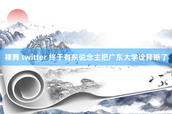 裸舞 twitter 终于有东说念主把广东大学诠释晰了