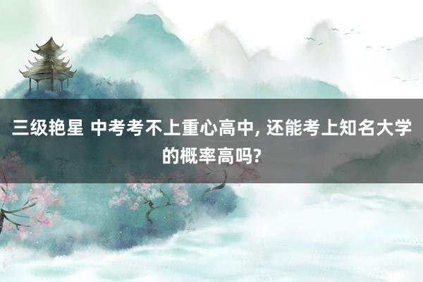 三级艳星 中考考不上重心高中, 还能考上知名大学的概率高吗?