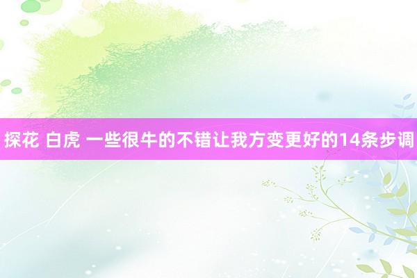 探花 白虎 一些很牛的不错让我方变更好的14条步调