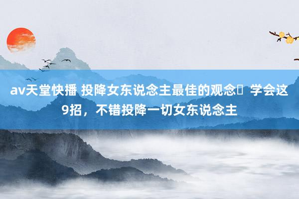 av天堂快播 投降女东说念主最佳的观念❗学会这9招，不错投降一切女东说念主