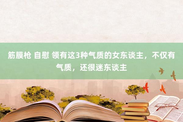 筋膜枪 自慰 领有这3种气质的女东谈主，不仅有气质，还很迷东谈主