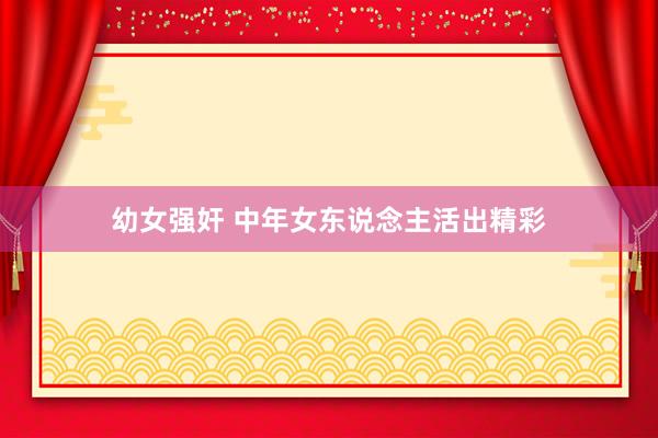 幼女强奸 中年女东说念主活出精彩