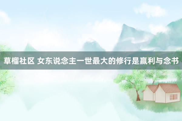 草榴社区 女东说念主一世最大的修行是赢利与念书