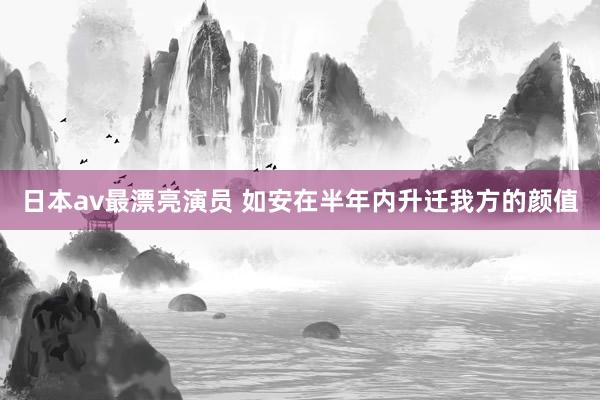 日本av最漂亮演员 如安在半年内升迁我方的颜值