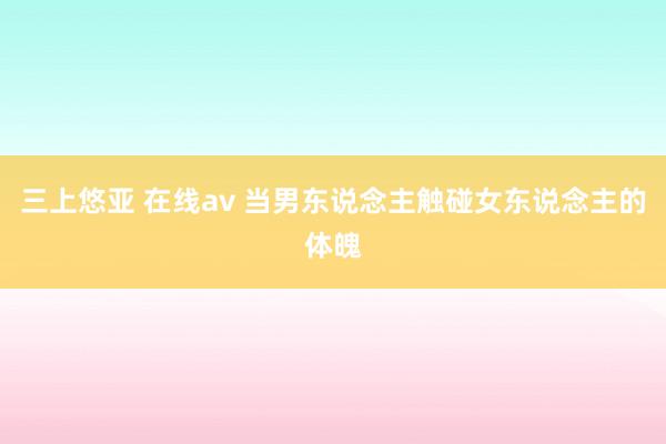 三上悠亚 在线av 当男东说念主触碰女东说念主的体魄