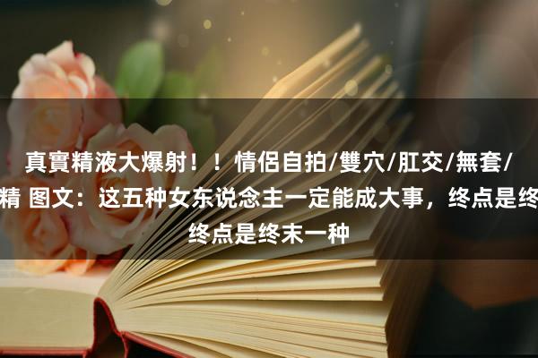 真實精液大爆射！！情侶自拍/雙穴/肛交/無套/大量噴精 图文：这五种女东说念主一定能成大事，终点是终末一种