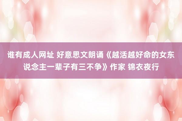 谁有成人网址 好意思文朗诵《越活越好命的女东说念主一辈子有三不争》作家 锦衣夜行