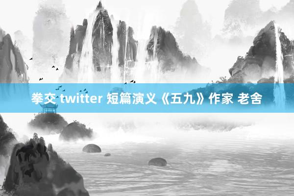 拳交 twitter 短篇演义《五九》作家 老舍