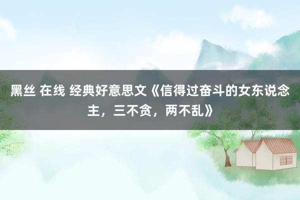 黑丝 在线 经典好意思文《信得过奋斗的女东说念主，三不贪，两不乱》