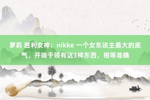 萝莉 胜利女神：nikke 一个女东谈主最大的底气，开端于领有这3样东西，相等准确