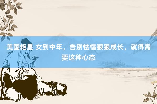 美国艳星 女到中年，告别怯懦狠狠成长，就得需要这种心态