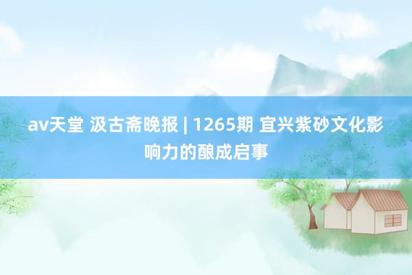 av天堂 汲古斋晚报 | 1265期 宜兴紫砂文化影响力的酿成启事