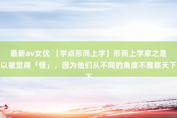 最新av女优 【学点形而上学】形而上学家之是以被觉得「怪」，因为他们从不同的角度不雅察天下