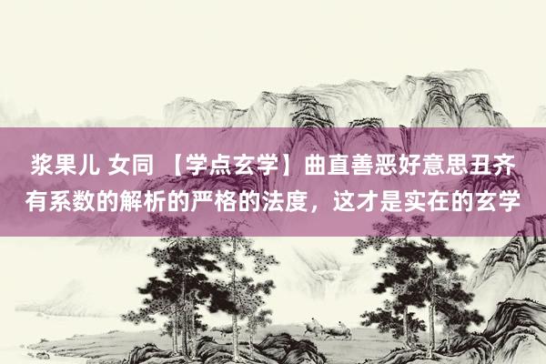 浆果儿 女同 【学点玄学】曲直善恶好意思丑齐有系数的解析的严格的法度，这才是实在的玄学