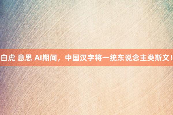 白虎 意思 AI期间，中国汉字将一统东说念主类斯文！