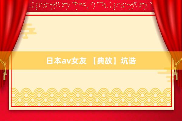 日本av女友 【典故】坑诰