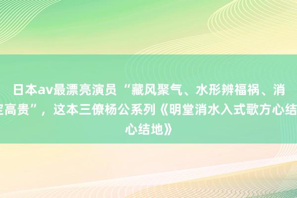 日本av最漂亮演员 “藏风聚气、水形辨福祸、消纳定高贵”，这本三僚杨公系列《明堂消水入式歌方心结地》