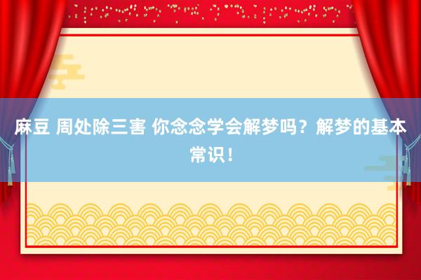 麻豆 周处除三害 你念念学会解梦吗？解梦的基本常识！