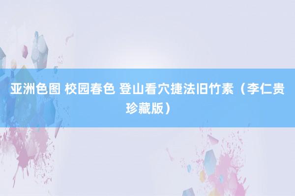 亚洲色图 校园春色 登山看穴捷法旧竹素（李仁贵珍藏版）