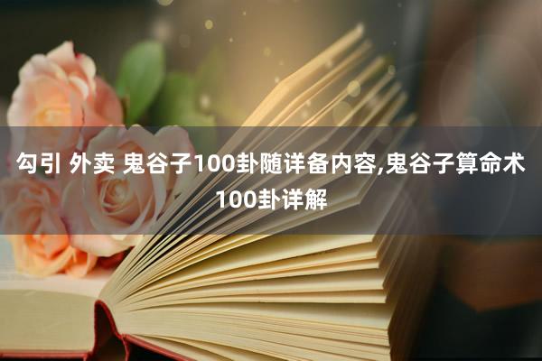 勾引 外卖 鬼谷子100卦随详备内容,鬼谷子算命术100卦详解