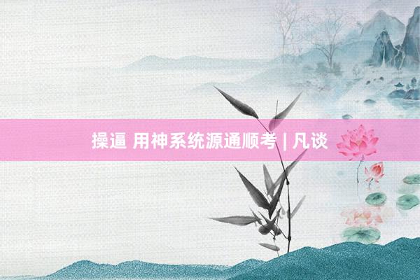 操逼 用神系统源通顺考 | 凡谈