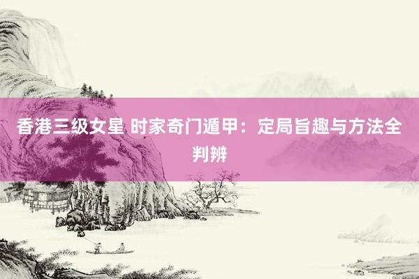 香港三级女星 时家奇门遁甲：定局旨趣与方法全判辨