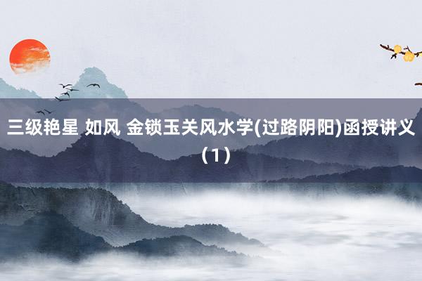三级艳星 如风 金锁玉关风水学(过路阴阳)函授讲义（1）