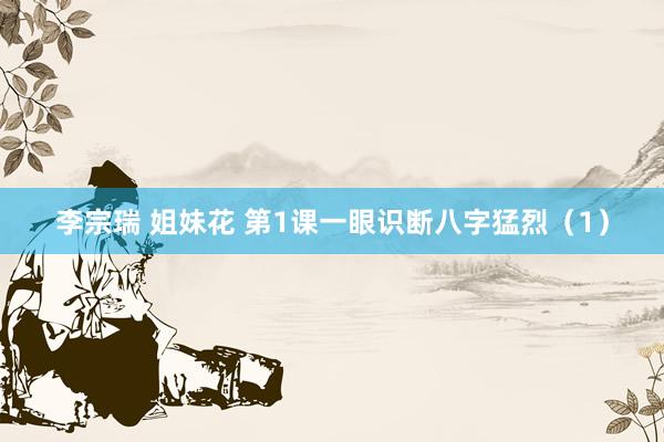 李宗瑞 姐妹花 第1课一眼识断八字猛烈（1）