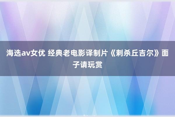 海选av女优 经典老电影译制片《剌杀丘吉尔》面子请玩赏