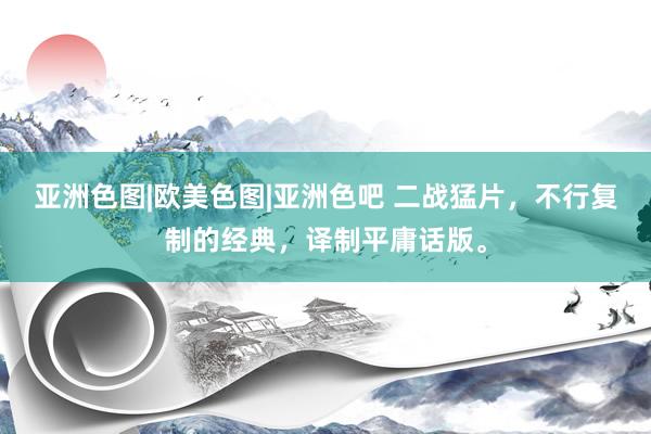 亚洲色图|欧美色图|亚洲色吧 二战猛片，不行复制的经典，译制平庸话版。