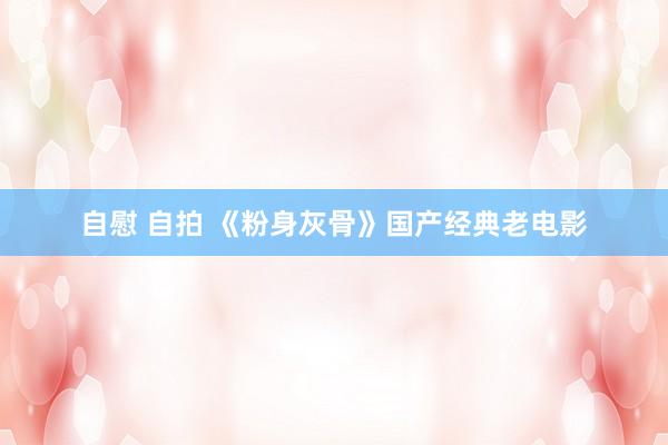 自慰 自拍 《粉身灰骨》国产经典老电影